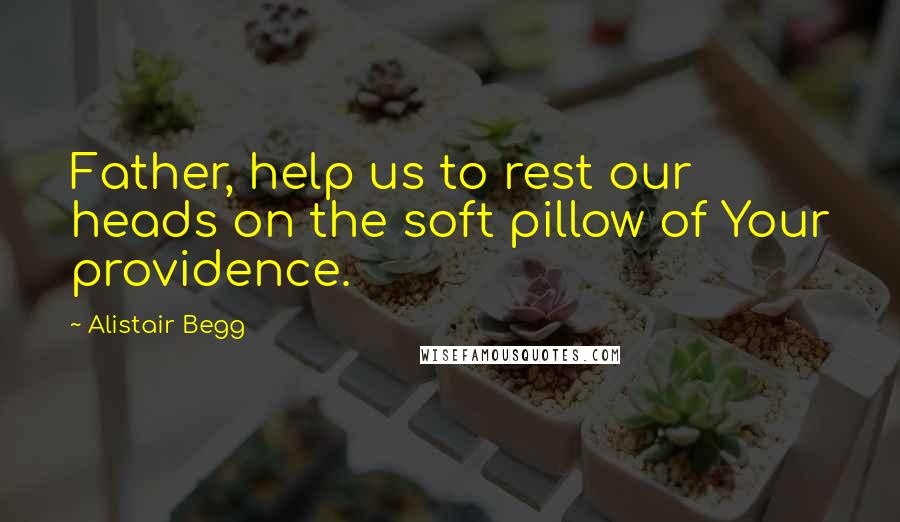 Alistair Begg quotes: Father, help us to rest our heads on the soft pillow of Your providence.