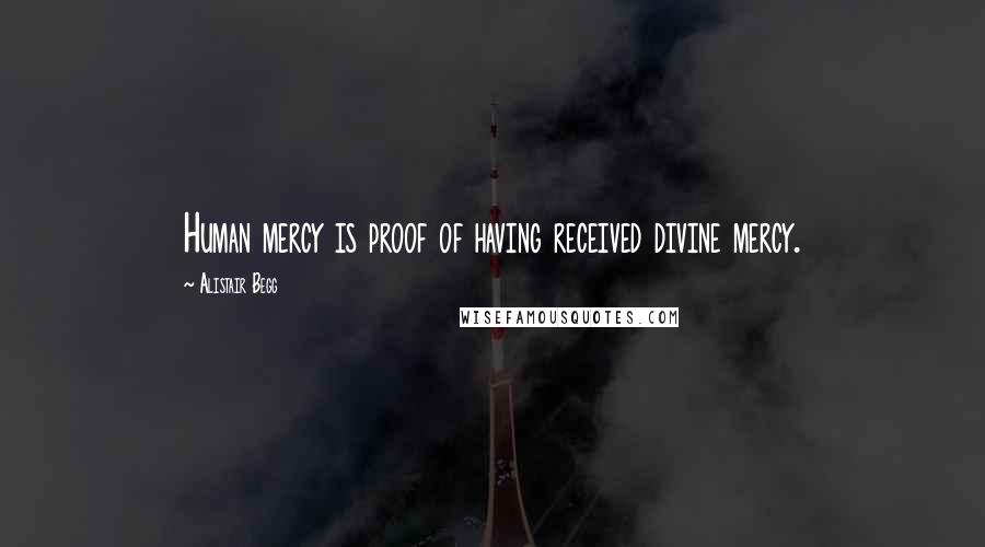 Alistair Begg quotes: Human mercy is proof of having received divine mercy.
