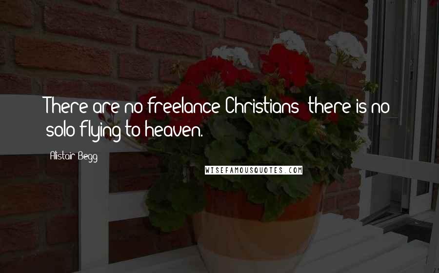 Alistair Begg quotes: There are no freelance Christians; there is no solo-flying to heaven.