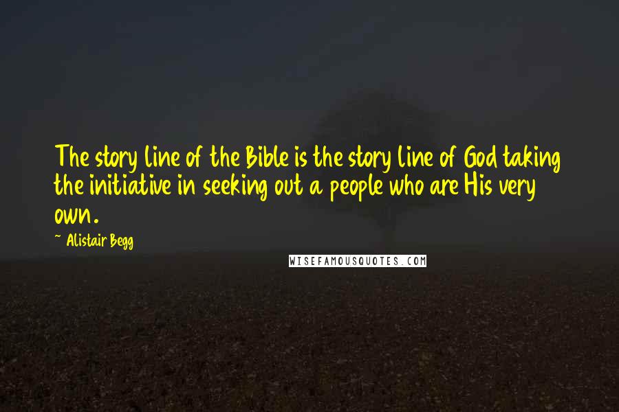 Alistair Begg quotes: The story line of the Bible is the story line of God taking the initiative in seeking out a people who are His very own.