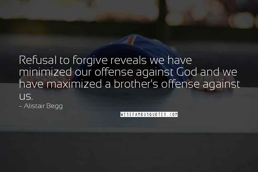 Alistair Begg quotes: Refusal to forgive reveals we have minimized our offense against God and we have maximized a brother's offense against us.