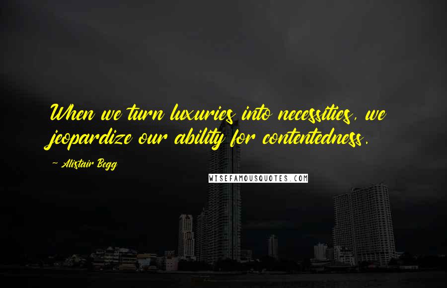 Alistair Begg quotes: When we turn luxuries into necessities, we jeopardize our ability for contentedness.