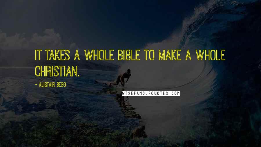 Alistair Begg quotes: It takes a whole Bible to make a whole Christian.