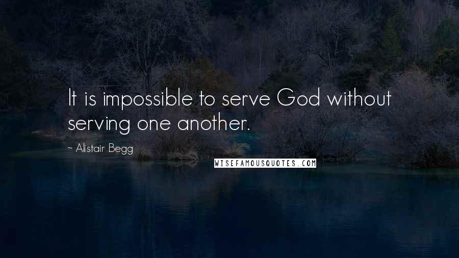 Alistair Begg quotes: It is impossible to serve God without serving one another.