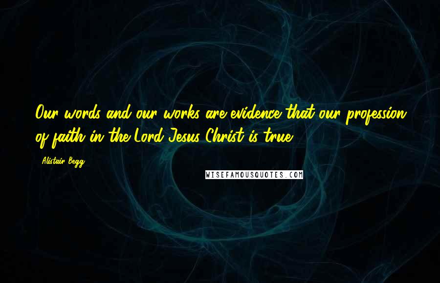 Alistair Begg quotes: Our words and our works are evidence that our profession of faith in the Lord Jesus Christ is true.