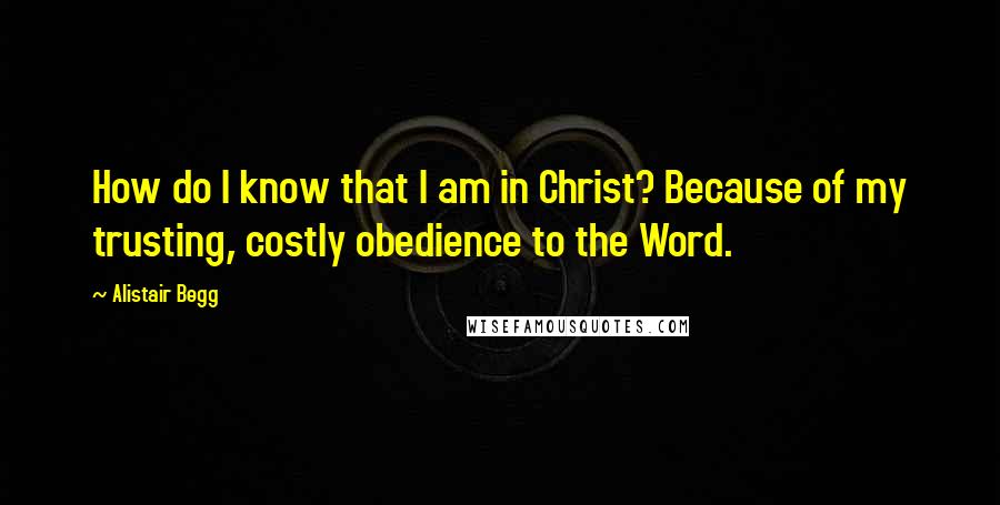 Alistair Begg quotes: How do I know that I am in Christ? Because of my trusting, costly obedience to the Word.