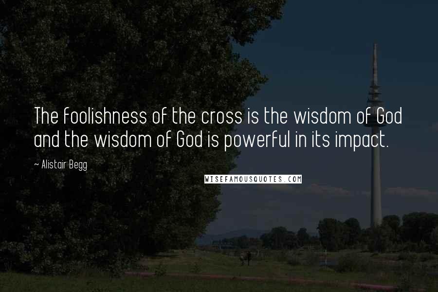 Alistair Begg quotes: The foolishness of the cross is the wisdom of God and the wisdom of God is powerful in its impact.