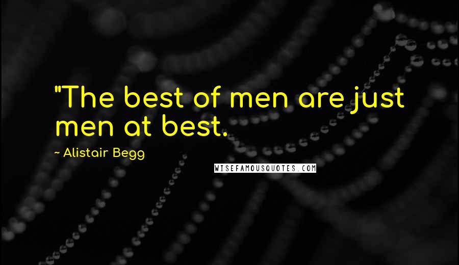 Alistair Begg quotes: "The best of men are just men at best.