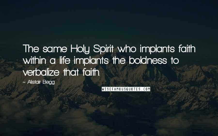Alistair Begg quotes: The same Holy Spirit who implants faith within a life implants the boldness to verbalize that faith.