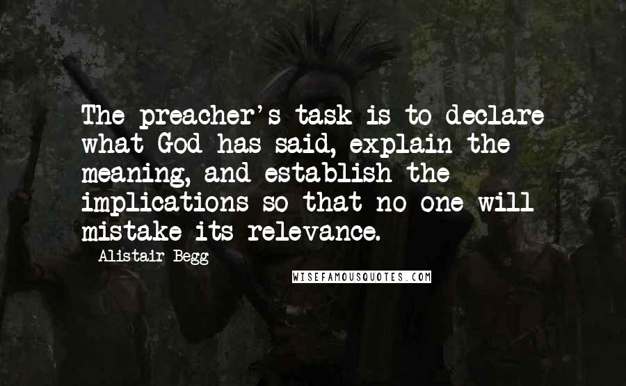 Alistair Begg quotes: The preacher's task is to declare what God has said, explain the meaning, and establish the implications so that no one will mistake its relevance.