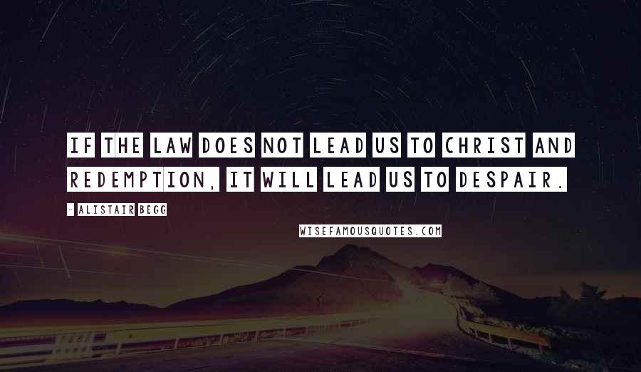 Alistair Begg quotes: If the law does not lead us to Christ and redemption, it will lead us to despair.