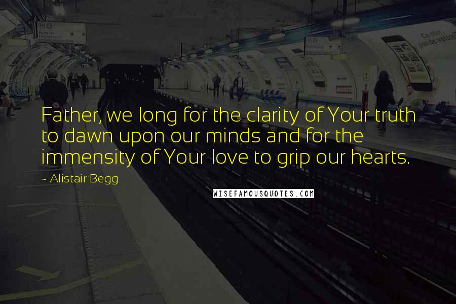 Alistair Begg quotes: Father, we long for the clarity of Your truth to dawn upon our minds and for the immensity of Your love to grip our hearts.