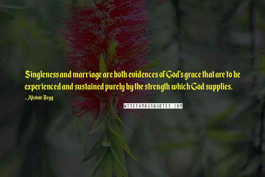 Alistair Begg quotes: Singleness and marriage are both evidences of God's grace that are to be experienced and sustained purely by the strength which God supplies.