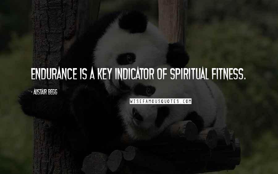 Alistair Begg quotes: Endurance is a key indicator of spiritual fitness.