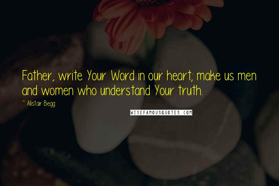 Alistair Begg quotes: Father, write Your Word in our heart; make us men and women who understand Your truth.