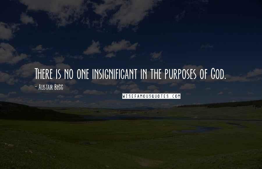 Alistair Begg quotes: There is no one insignificant in the purposes of God.