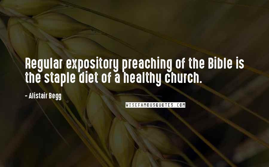Alistair Begg quotes: Regular expository preaching of the Bible is the staple diet of a healthy church.