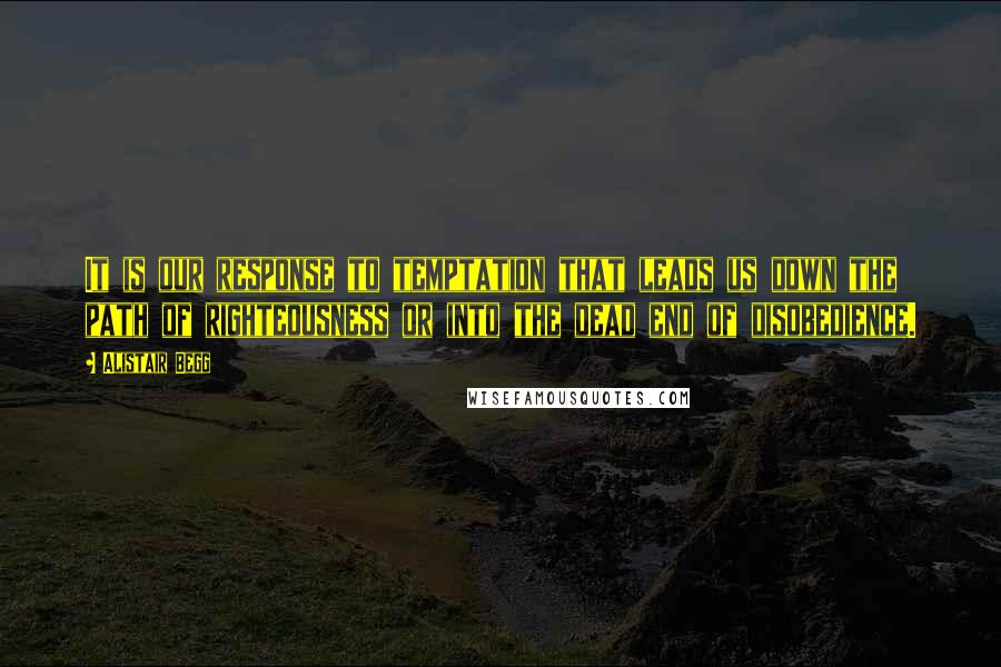 Alistair Begg quotes: It is our response to temptation that leads us down the path of righteousness or into the dead end of disobedience.