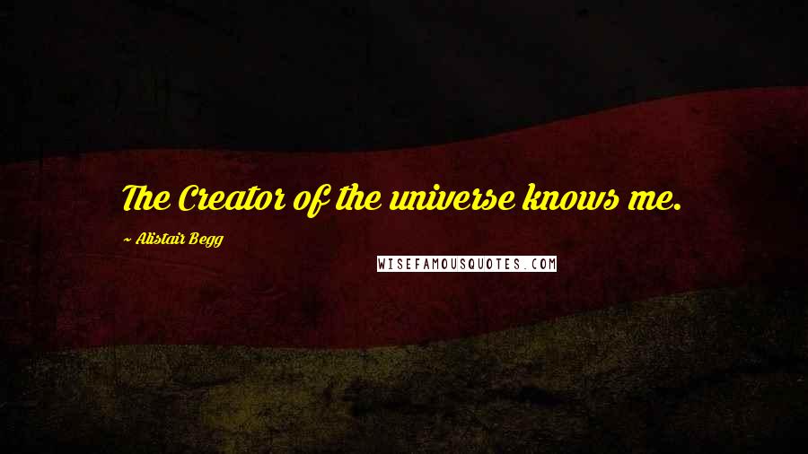 Alistair Begg quotes: The Creator of the universe knows me.