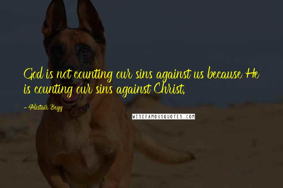 Alistair Begg quotes: God is not counting our sins against us because He is counting our sins against Christ.