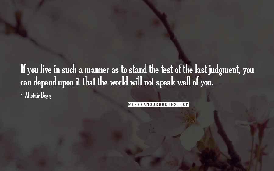 Alistair Begg quotes: If you live in such a manner as to stand the test of the last judgment, you can depend upon it that the world will not speak well of you.