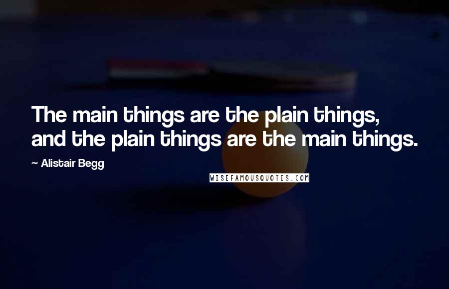 Alistair Begg quotes: The main things are the plain things, and the plain things are the main things.