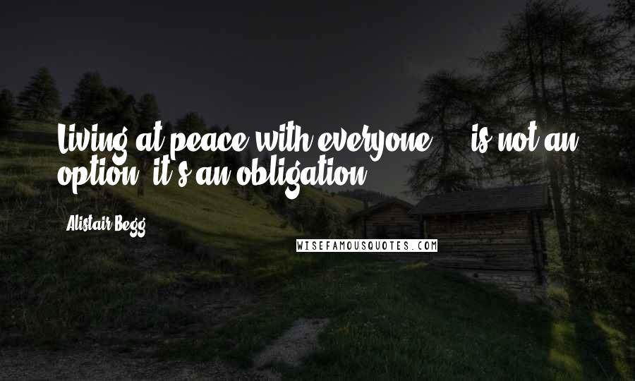 Alistair Begg quotes: Living at peace with everyone ... is not an option, it's an obligation.