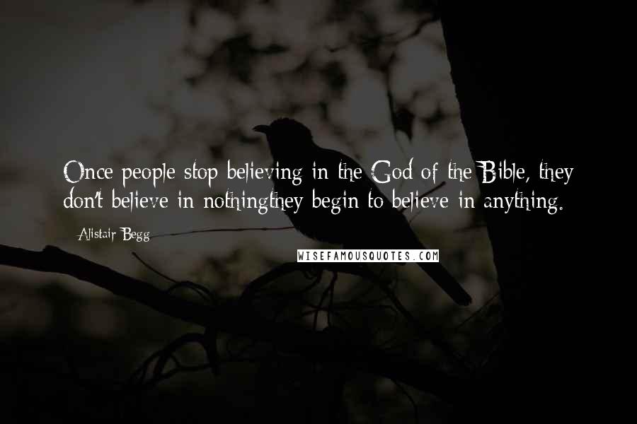 Alistair Begg quotes: Once people stop believing in the God of the Bible, they don't believe in nothingthey begin to believe in anything.