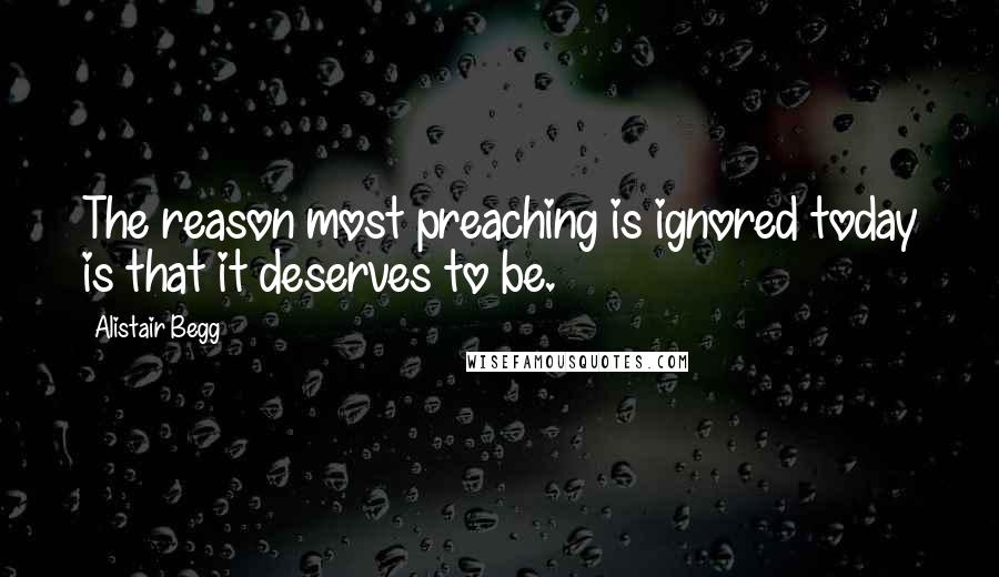 Alistair Begg quotes: The reason most preaching is ignored today is that it deserves to be.