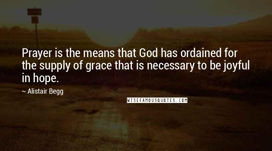 Alistair Begg quotes: Prayer is the means that God has ordained for the supply of grace that is necessary to be joyful in hope.