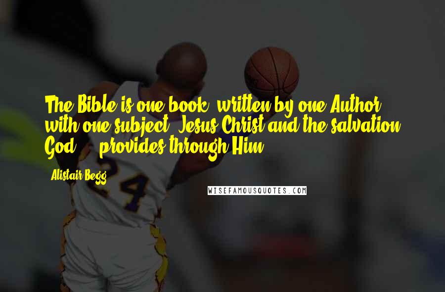 Alistair Begg quotes: The Bible is one book, written by one Author, with one subject: Jesus Christ and the salvation God ... provides through Him.