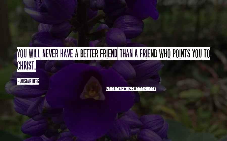 Alistair Begg quotes: You will never have a better friend than a friend who points you to Christ.