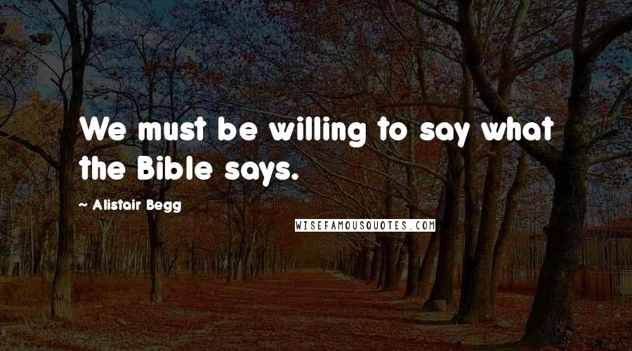 Alistair Begg quotes: We must be willing to say what the Bible says.