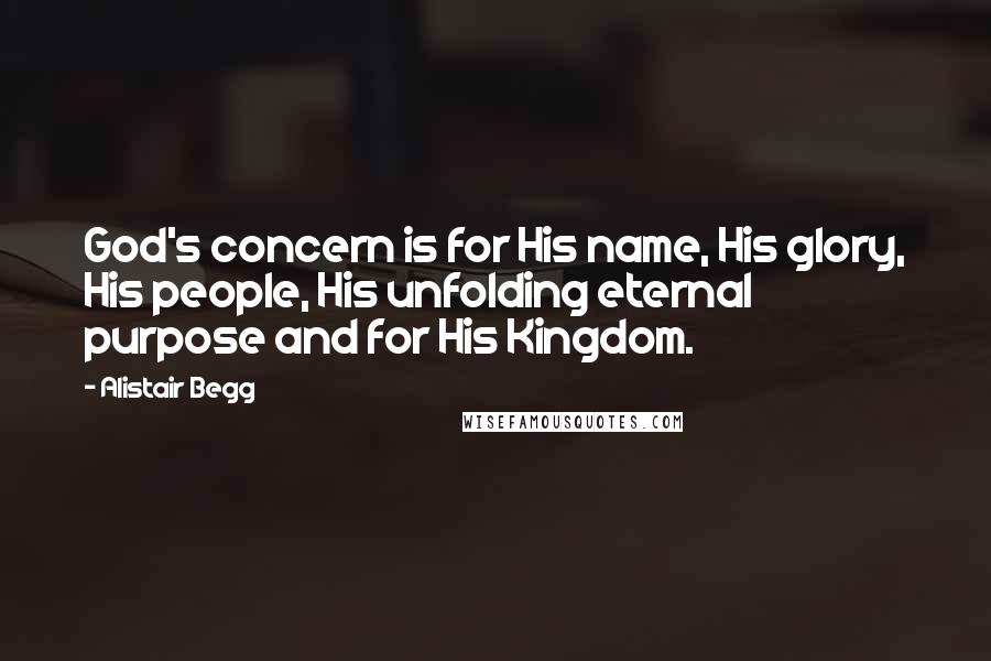Alistair Begg quotes: God's concern is for His name, His glory, His people, His unfolding eternal purpose and for His Kingdom.