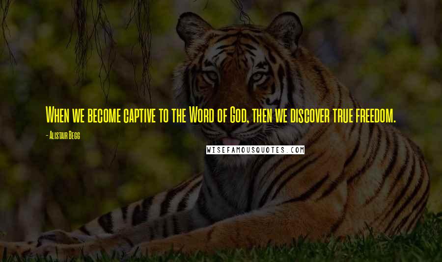 Alistair Begg quotes: When we become captive to the Word of God, then we discover true freedom.