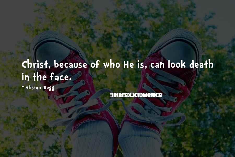 Alistair Begg quotes: Christ, because of who He is, can look death in the face.