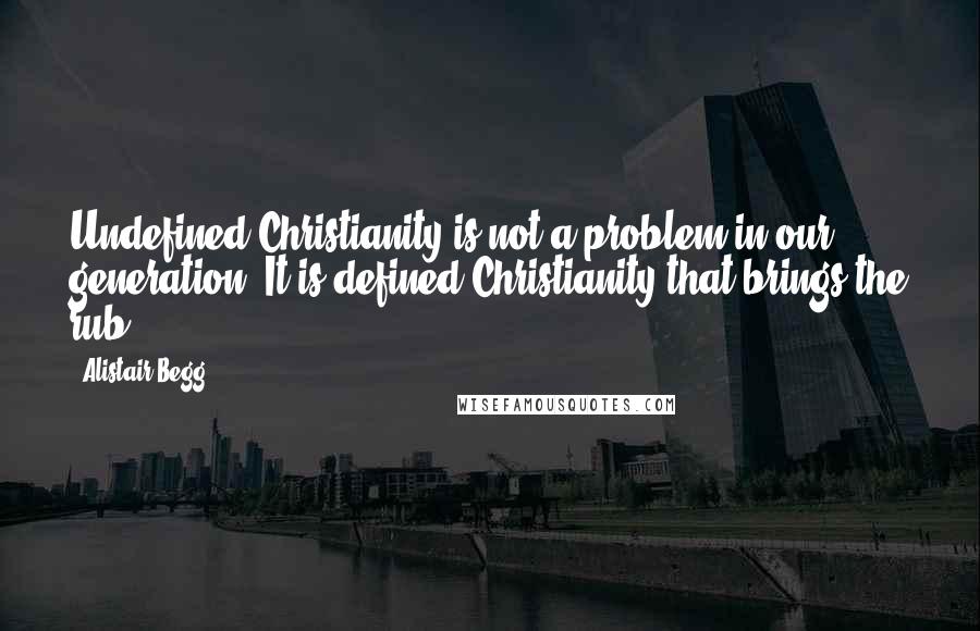 Alistair Begg quotes: Undefined Christianity is not a problem in our generation. It is defined Christianity that brings the rub.
