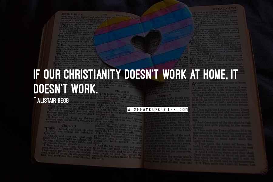 Alistair Begg quotes: If our Christianity doesn't work at home, it doesn't work.