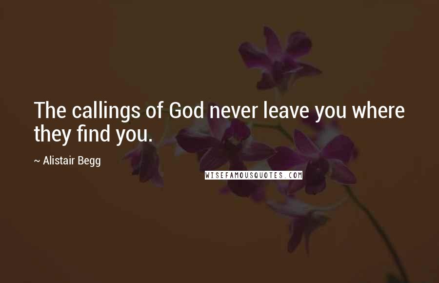 Alistair Begg quotes: The callings of God never leave you where they find you.