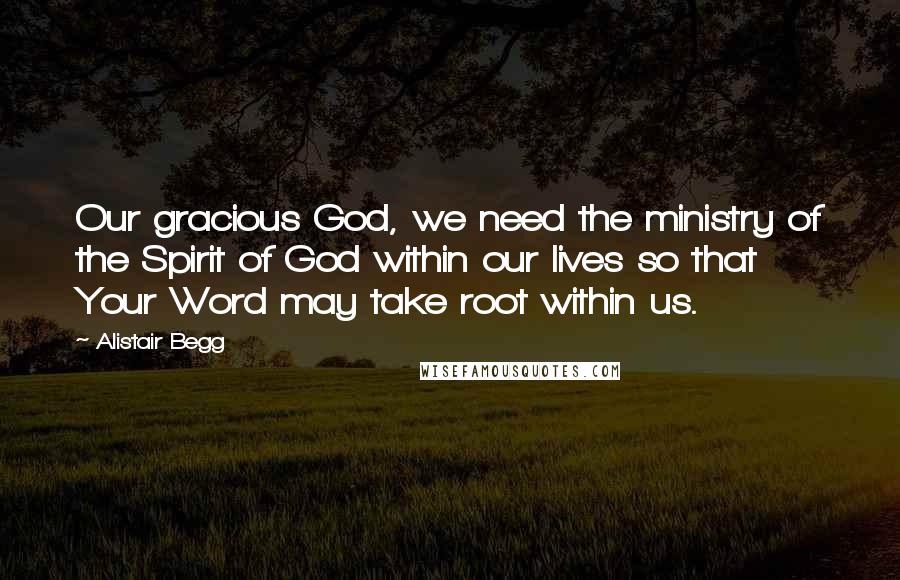 Alistair Begg quotes: Our gracious God, we need the ministry of the Spirit of God within our lives so that Your Word may take root within us.