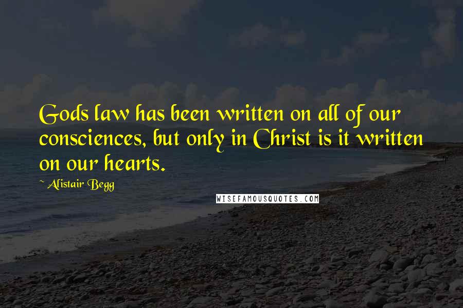Alistair Begg quotes: Gods law has been written on all of our consciences, but only in Christ is it written on our hearts.