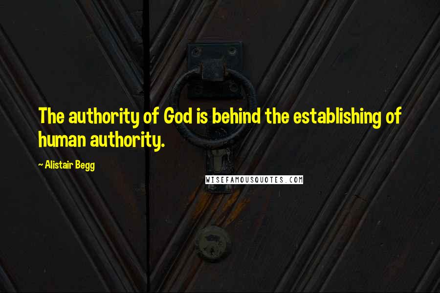 Alistair Begg quotes: The authority of God is behind the establishing of human authority.