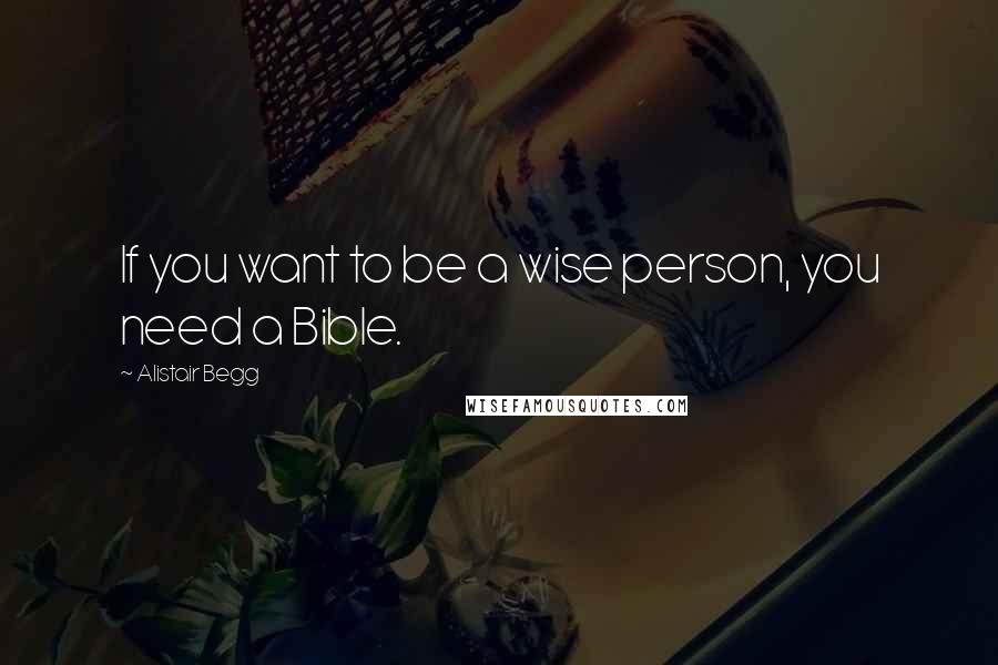 Alistair Begg quotes: If you want to be a wise person, you need a Bible.