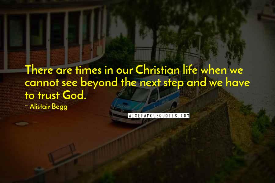 Alistair Begg quotes: There are times in our Christian life when we cannot see beyond the next step and we have to trust God.