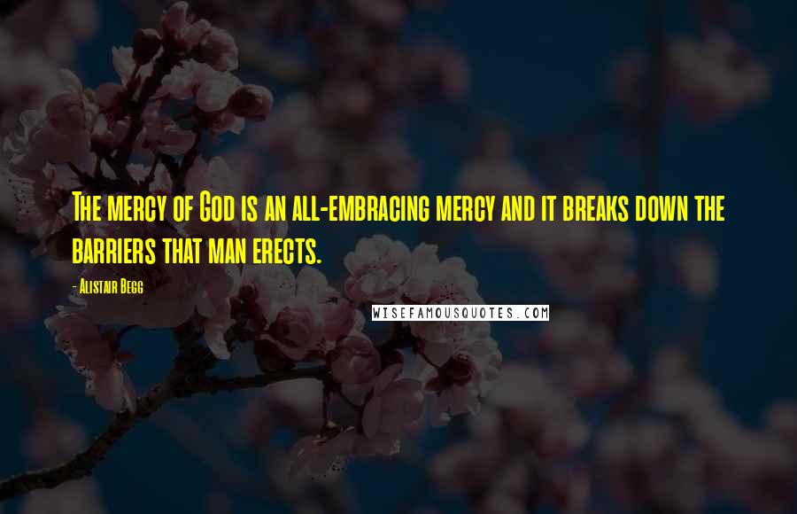 Alistair Begg quotes: The mercy of God is an all-embracing mercy and it breaks down the barriers that man erects.