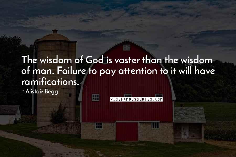 Alistair Begg quotes: The wisdom of God is vaster than the wisdom of man. Failure to pay attention to it will have ramifications.