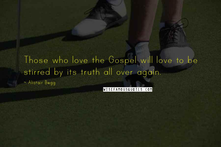 Alistair Begg quotes: Those who love the Gospel will love to be stirred by its truth all over again.