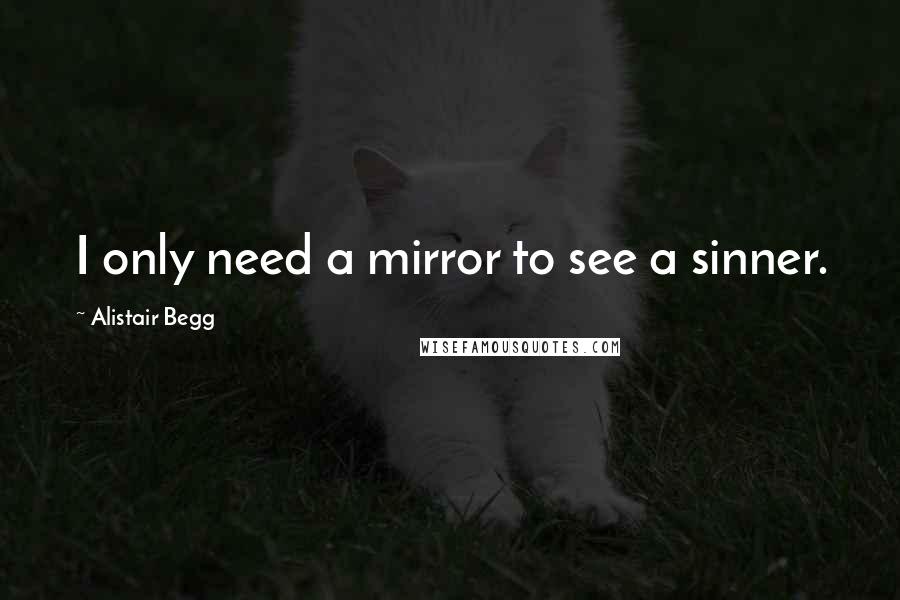 Alistair Begg quotes: I only need a mirror to see a sinner.