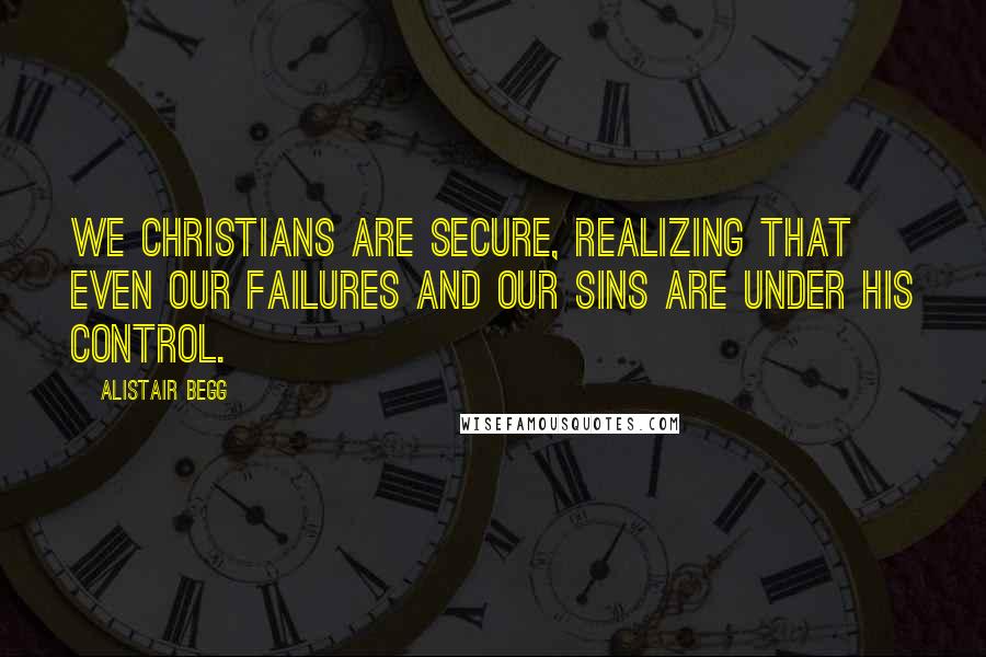Alistair Begg quotes: We Christians are secure, realizing that even our failures and our sins are under His control.