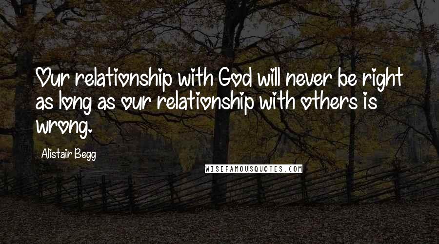 Alistair Begg quotes: Our relationship with God will never be right as long as our relationship with others is wrong.